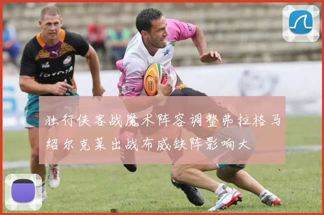 独行侠客战魔术阵容调整弗拉格马绍尔克莱出战布威缺阵影响大