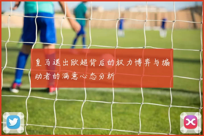 皇马退出欧超背后的权力博弈与煽动者的满意心态分析