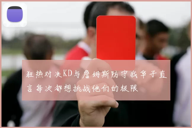 狂热对决KD与詹姆斯防守我华子直言每次都想挑战他们的极限