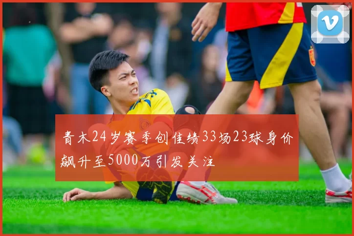 青木24岁赛季创佳绩33场23球身价飙升至5000万引发关注