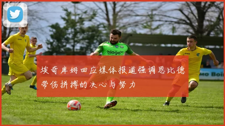 埃奇库姆回应媒体报道强调恩比德带伤拼搏的决心与努力