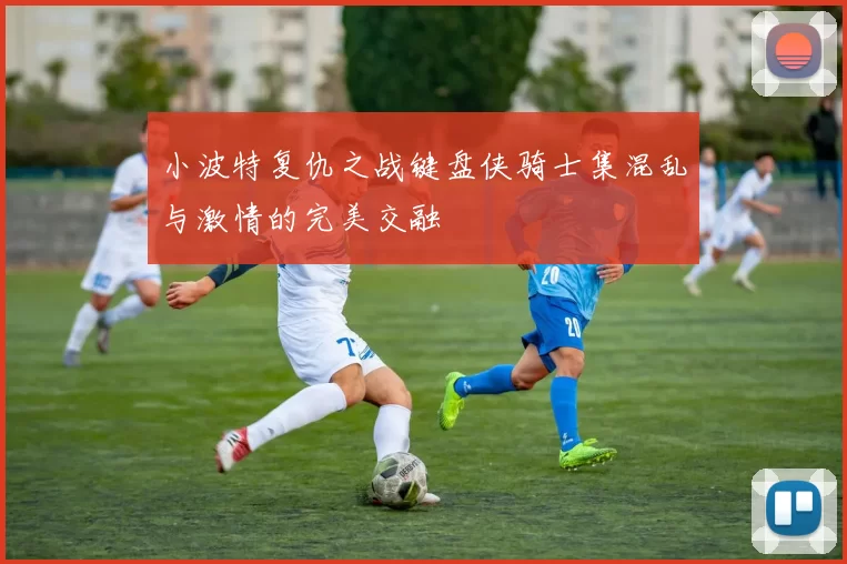 小波特复仇之战键盘侠骑士集混乱与激情的完美交融