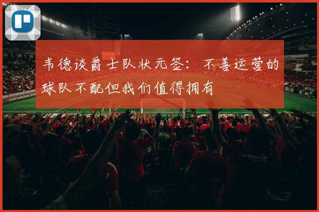 韦德谈爵士队状元签：不善运营的球队不配但我们值得拥有