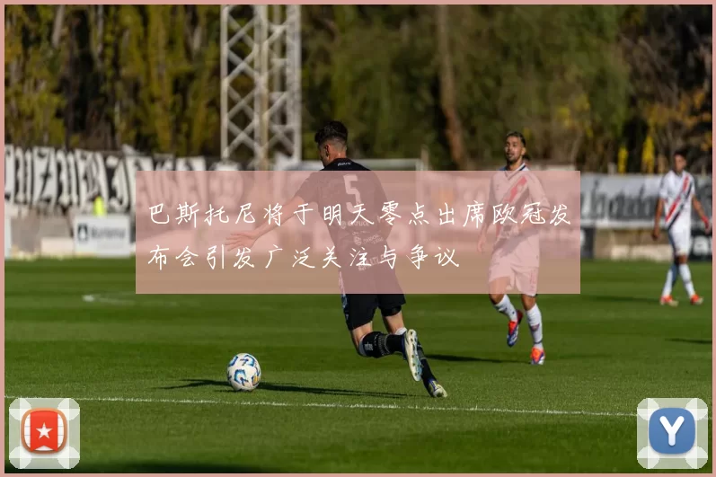 巴斯托尼将于明天零点出席欧冠发布会引发广泛关注与争议