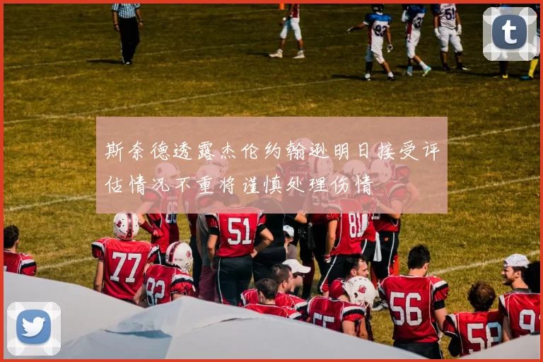 斯奈德透露杰伦约翰逊明日接受评估情况不重将谨慎处理伤情