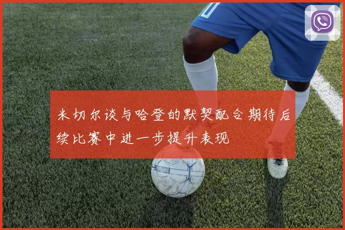 米切尔谈与哈登的默契配合期待后续比赛中进一步提升表现
