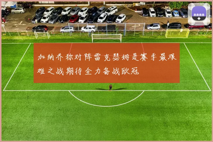加纳乔称对阵雷克瑟姆是赛季最艰难之战期待全力备战欧冠