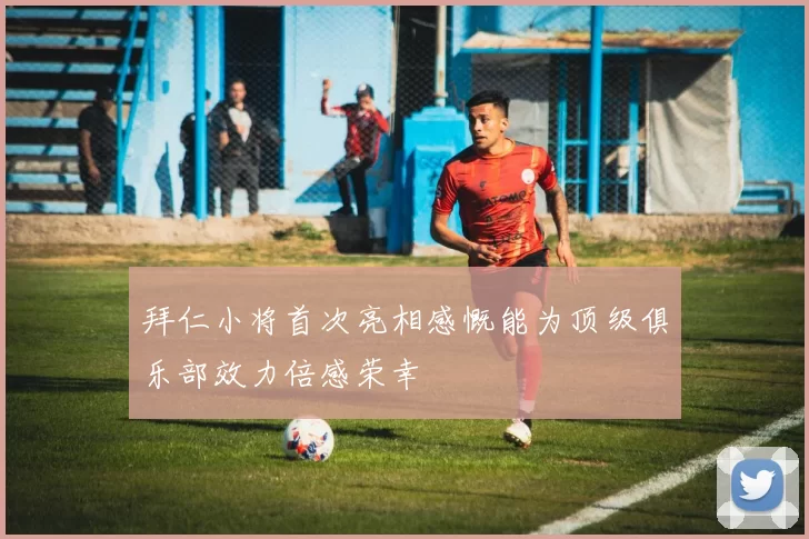 拜仁小将首次亮相感慨能为顶级俱乐部效力倍感荣幸