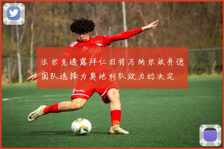 法尔克透露拜仁旧将万纳尔放弃德国队选择为奥地利队效力的决定