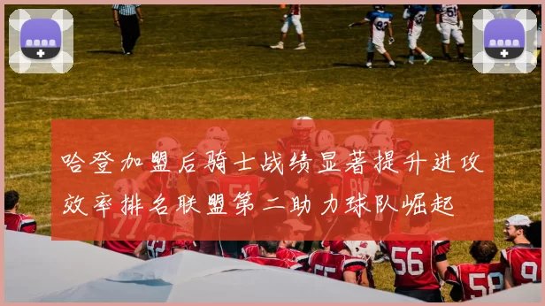 哈登加盟后骑士战绩显著提升进攻效率排名联盟第二助力球队崛起