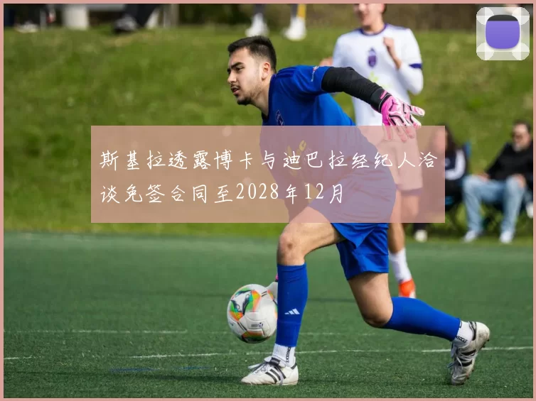 斯基拉透露博卡与迪巴拉经纪人洽谈免签合同至2028年12月