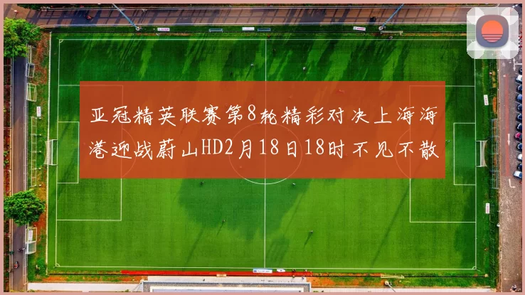 亚冠精英联赛第8轮精彩对决上海海港迎战蔚山HD2月18日18时不见不散