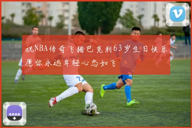 祝NBA传奇飞猪巴克利63岁生日快乐愿你永远年轻心态如飞