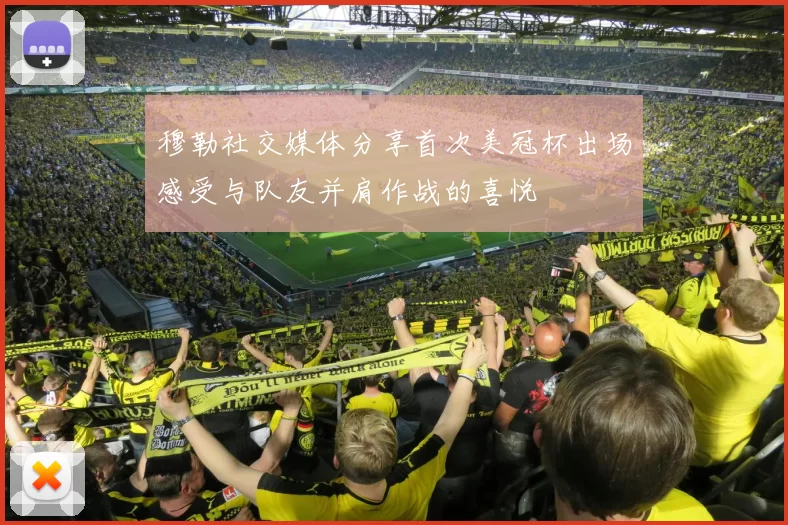 穆勒社交媒体分享首次美冠杯出场感受与队友并肩作战的喜悦