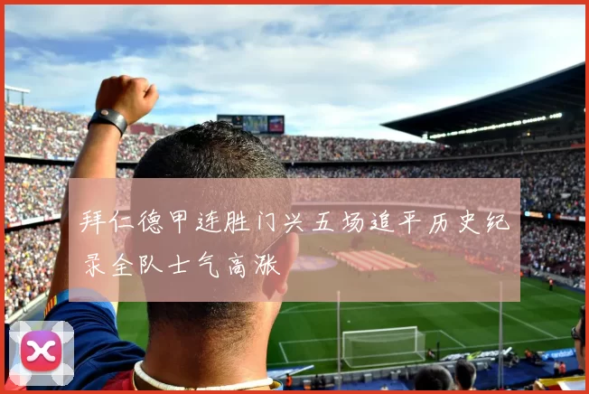 拜仁德甲连胜门兴五场追平历史纪录全队士气高涨
