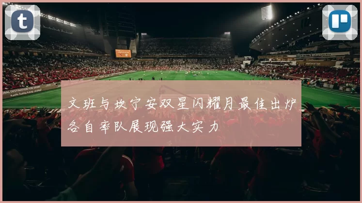文班与坎宁安双星闪耀月最佳出炉各自率队展现强大实力