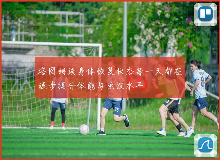 塔图姆谈身体恢复状态每一天都在逐步提升体能与竞技水平