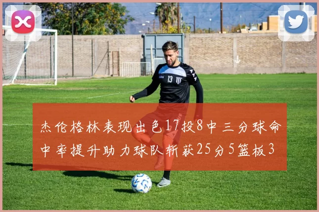 杰伦格林表现出色17投8中三分球命中率提升助力球队斩获25分5篮板3助攻