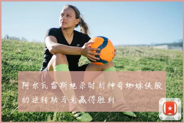 阿尔瓦雷斯绝杀时刻神奇蜘蛛侠般的逆转助马竞赢得胜利