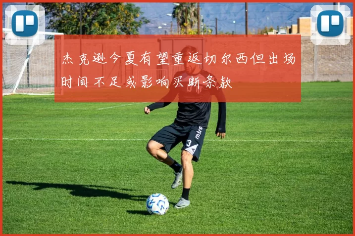 杰克逊今夏有望重返切尔西但出场时间不足或影响买断条款