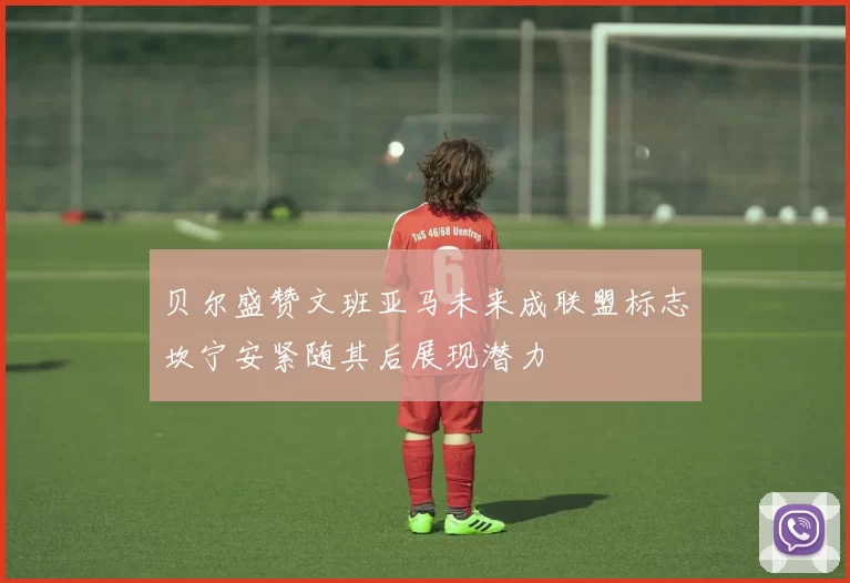 贝尔盛赞文班亚马未来成联盟标志坎宁安紧随其后展现潜力