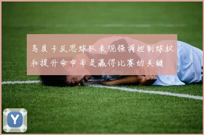 乌度卡反思球队表现强调控制球权和提升命中率是赢得比赛的关键