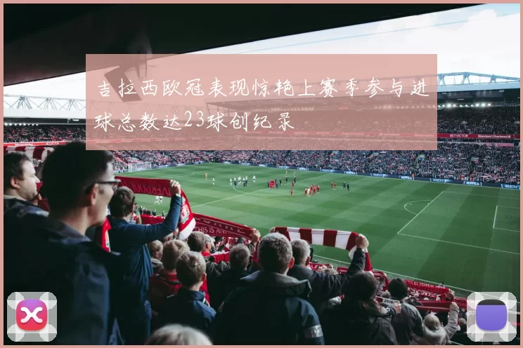 吉拉西欧冠表现惊艳上赛季参与进球总数达23球创纪录