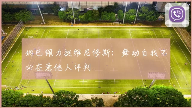 姆巴佩力挺维尼修斯：舞动自我不必在意他人评判